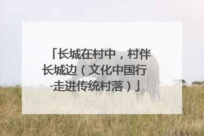 长城在村中，村伴长城边（文化中国行·走进传统村落）
