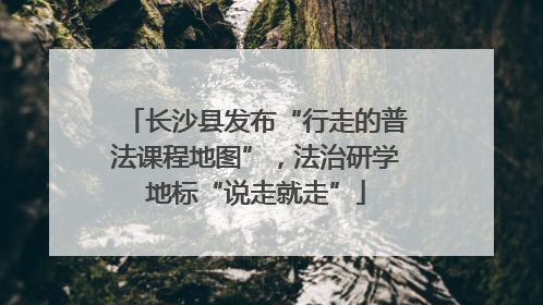 长沙县发布“行走的普法课程地图”，法治研学地标“说走就走”