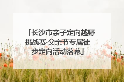 长沙市亲子定向越野挑战赛·父亲节专属徒步定向活动落幕