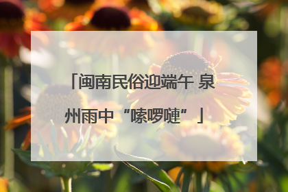闽南民俗迎端午 泉州雨中“嗦啰嗹”