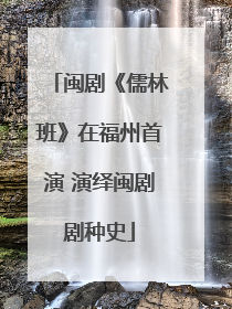 闽剧《儒林班》在福州首演 演绎闽剧剧种史
