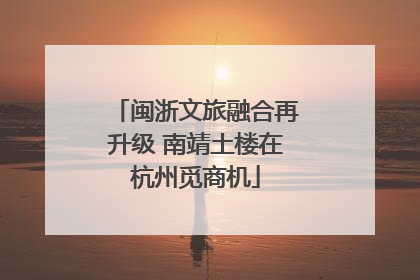 闽浙文旅融合再升级 南靖土楼在杭州觅商机