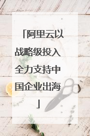 阿里云以战略级投入全力支持中国企业出海