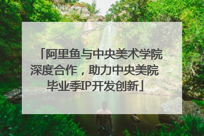 阿里鱼与中央美术学院深度合作，助力中央美院毕业季IP开发创新