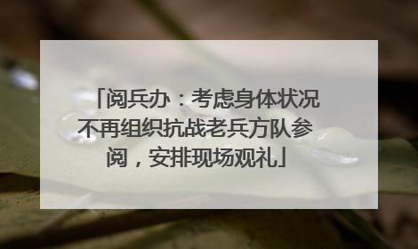 阅兵办：考虑身体状况不再组织抗战老兵方队参阅，安排现场观礼