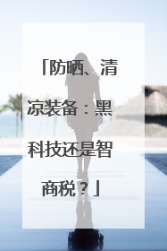 防晒、清凉装备：黑科技还是智商税？