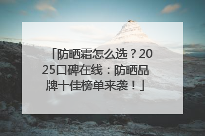 防晒霜怎么选？2025口碑在线：防晒品牌十佳榜单来袭！