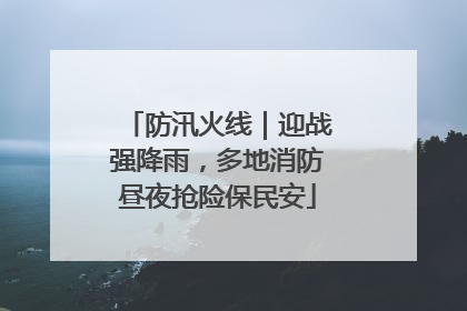 防汛火线｜迎战强降雨，多地消防昼夜抢险保民安