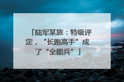 陆军某旅：特级评定，“长跑高手”成了“全能兵”