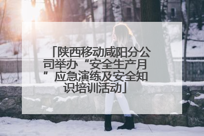 陕西移动咸阳分公司举办“安全生产月”应急演练及安全知识培训活动