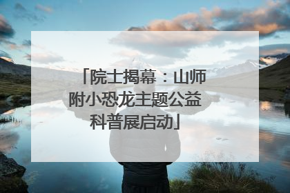 院士揭幕：山师附小恐龙主题公益科普展启动