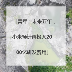 雷军：未来五年，小米预计再投入2000亿研发费用