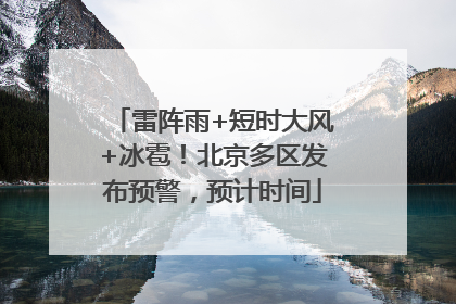 雷阵雨+短时大风+冰雹！北京多区发布预警，预计时间