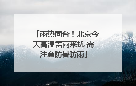 雨热同台！北京今天高温雷雨来扰 需注意防暑防雨