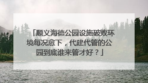 顺义海德公园设施破败环境每况愈下，代建代管的公园到底谁来管才好？