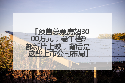 预售总票房超3000万元，端午档9部新片上映，背后是这些上市公司布局
