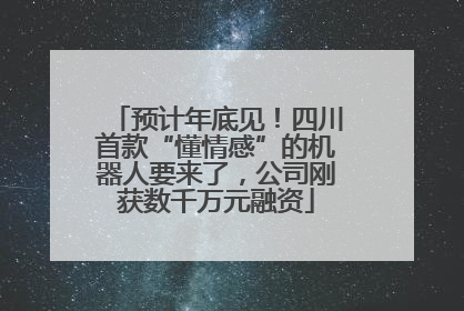预计年底见！四川首款“懂情感”的机器人要来了，公司刚获数千万元融资