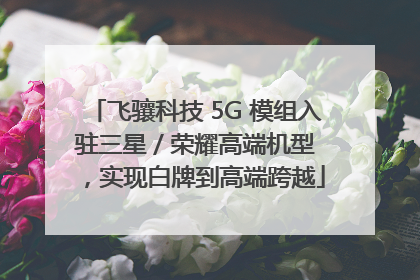 飞骧科技 5G 模组入驻三星 / 荣耀高端机型，实现白牌到高端跨越