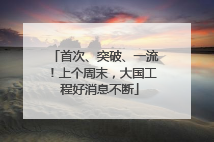 首次、突破、一流！上个周末，大国工程好消息不断