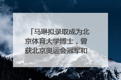 马琳拟录取成为北京体育大学博士，曾获北京奥运会冠军和4次世界杯冠军
