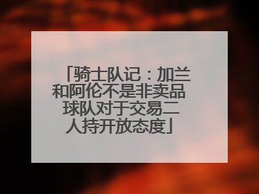 骑士队记：加兰和阿伦不是非卖品 球队对于交易二人持开放态度