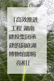 高效推进工程 湖南建投集团承建的洞庭湖博物馆即将亮相