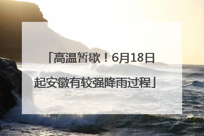 高温暂歇！6月18日起安徽有较强降雨过程