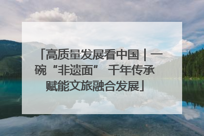 高质量发展看中国｜一碗“非遗面” 千年传承赋能文旅融合发展