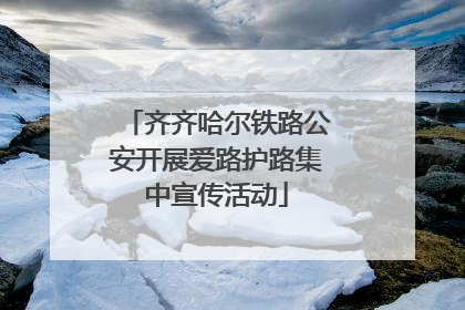齐齐哈尔铁路公安开展爱路护路集中宣传活动