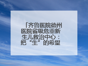齐鲁医院德州医院省级危重新生儿救治中心：把“生”的希望送到千家万户