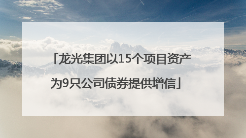 龙光集团以15个项目资产为9只公司债券提供增信