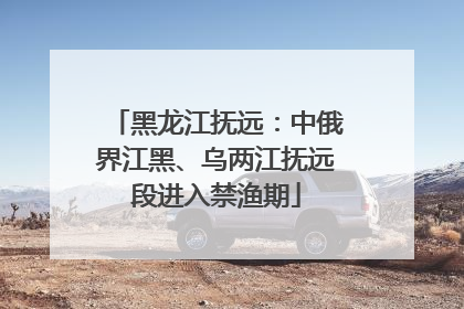 黑龙江抚远：中俄界江黑、乌两江抚远段进入禁渔期