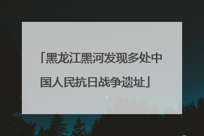 黑龙江黑河发现多处中国人民抗日战争遗址