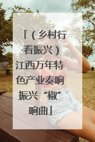 （乡村行·看振兴）江西万年特色产业奏响振兴“椒”响曲