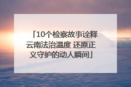 10个检察故事诠释云南法治温度 还原正义守护的动人瞬间