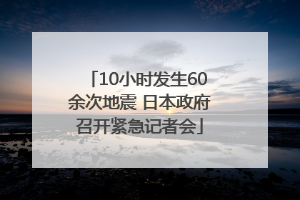 10小时发生60余次地震 日本政府召开紧急记者会