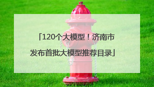 120个大模型！济南市发布首批大模型推荐目录