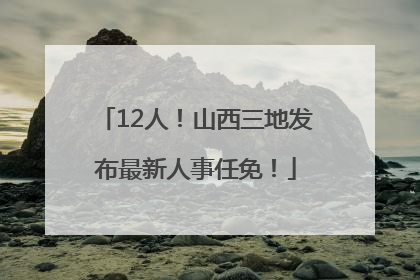12人！山西三地发布最新人事任免！