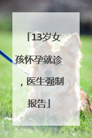 13岁女孩怀孕就诊，医生强制报告