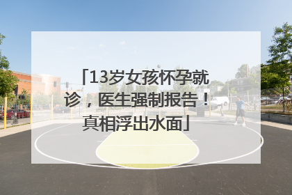 13岁女孩怀孕就诊，医生强制报告！真相浮出水面