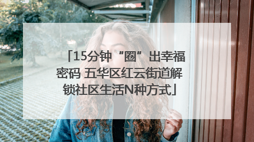 15分钟“圈”出幸福密码 五华区红云街道解锁社区生活N种方式