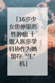 16岁少女患卵巢恶性肿瘤 十堰人医多学科协作为她留存“生”机