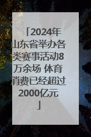 2024年山东省举办各类赛事活动8万余场 体育消费已经超过2000亿元