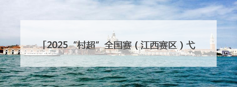 2025“村超”全国赛（江西赛区）弋阳选拔赛燃情揭幕 22支劲旅绿茵逐梦