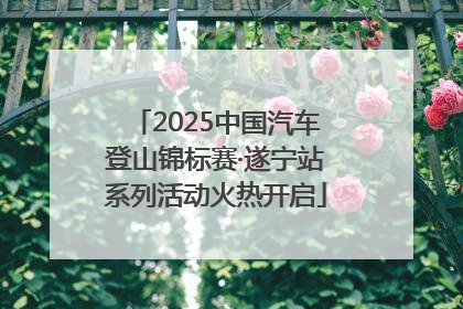 2025中国汽车登山锦标赛·遂宁站系列活动火热开启