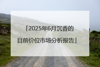 2025年6月沉香的目前价位市场分析报告