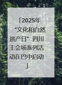 2025年“文化和自然遗产日”四川主会场系列活动在巴中启动