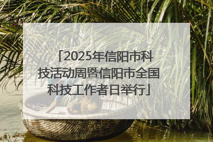 2025年信阳市科技活动周暨信阳市全国科技工作者日举行