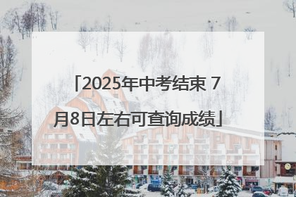 2025年中考结束 7月8日左右可查询成绩
