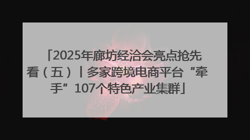 2025年廊坊经洽会亮点抢先看（五）丨多家跨境电商平台“牵手”107个特色产业集群